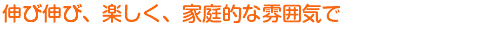 伸び伸び、楽しく、家庭的な雰囲気で